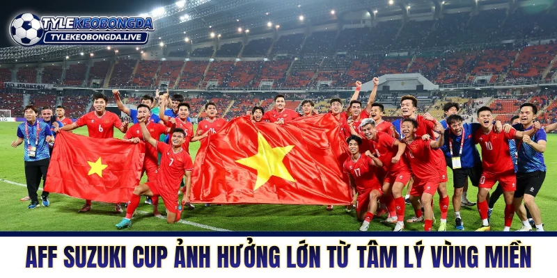 AFF Suzuki Cup - Sức Hút Bản Sắc Và Những Bước Chuyển 8 AFF Suzuki Cup ảnh hưởng lớn từ tâm lý vùng miền