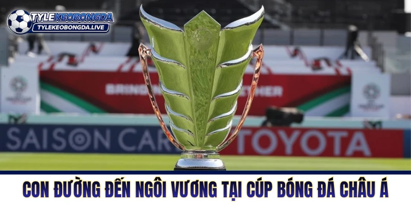 Asian Cup: Sân Chơi Danh Giá - Cuộc Chiến Khẳng Định Vị Thế 6 Con đường đến ngôi vương tại cúp bóng đá châu Á
