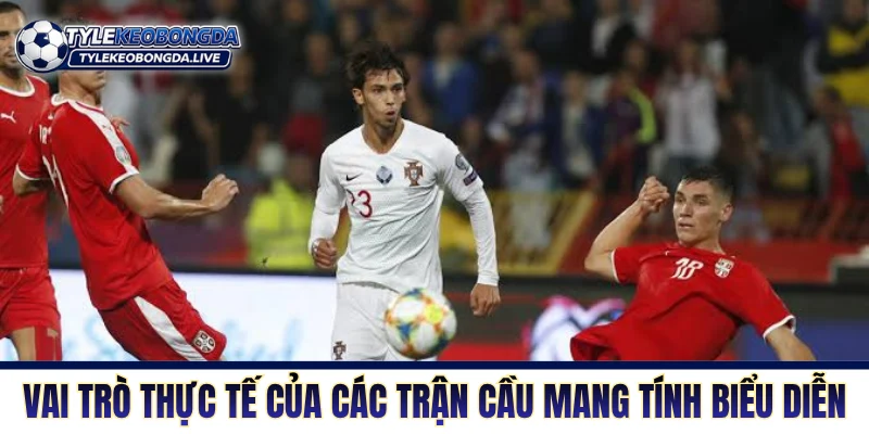 Vai trò thực tế của các trận cầu mang tính biểu diễn