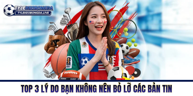 Top 3 lý do bạn không nên bỏ lỡ các bản tin của chúng tôi