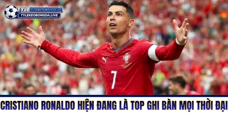 Cristiano Ronaldo hiện đang là top ghi bàn mọi thời đại