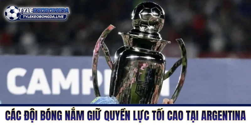 Những đội bóng nắm giữ quyền lực tối cao tại giải Argentina