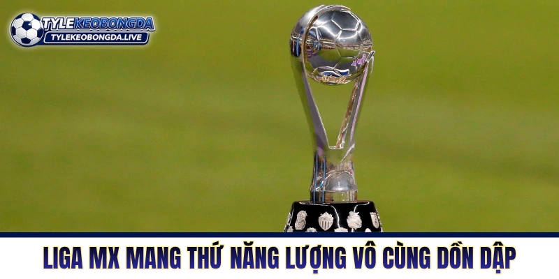 Liga MX mang thứ năng lượng vô cùng dồn dập