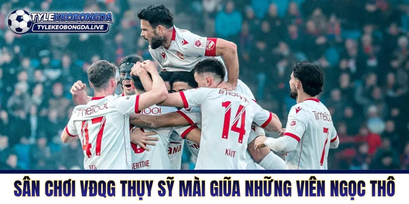 Sân chơi VĐQG Thụy Sỹ mài giũa những viên ngọc thô