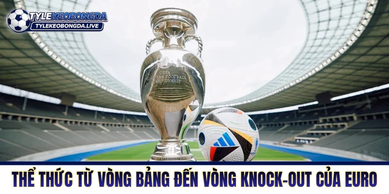 Thể thức từ vòng bảng đến vòng knock-out của Euro