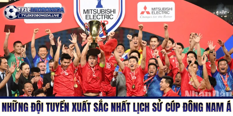Vô Địch ĐNA - Thánh Địa Tiểu Xảo Và Không Khoan Nhượng 11 Những đội tuyển xuất sắc nhất lịch sử cúp Đông Nam Á